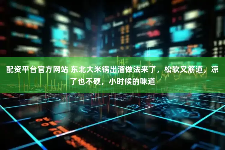 配资平台官方网站 东北大米锅出溜做法来了，松软又筋道，凉了也不硬，小时候的味道