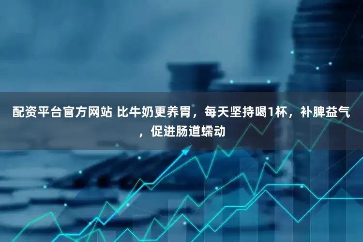 配资平台官方网站 比牛奶更养胃,每天坚持喝1杯,补脾益气,促进肠道蠕动