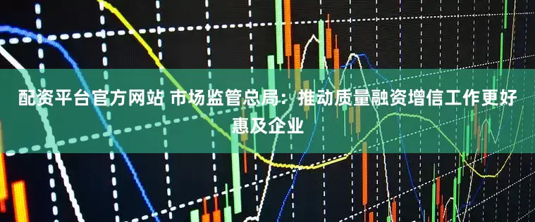 配资平台官方网站 市场监管总局:推动质量融资增信工作更好惠及企业