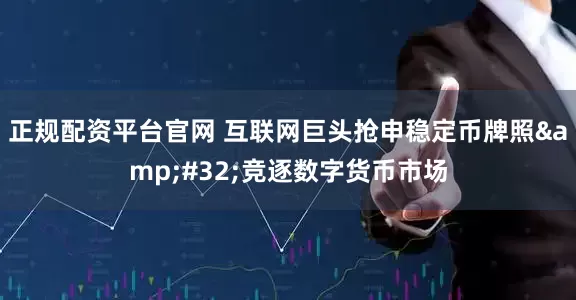 正规配资平台官网 互联网巨头抢申稳定币牌照&#32;竞逐数字货币市场