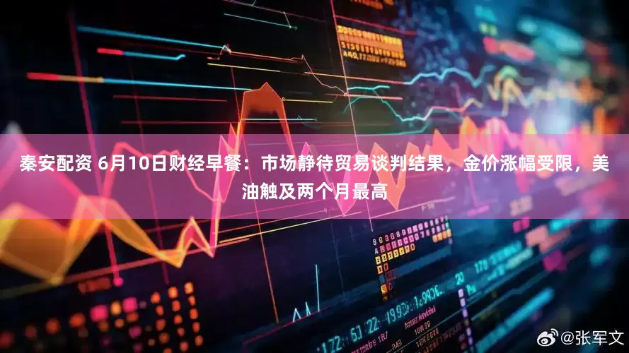 秦安配资 6月10日财经早餐：市场静待贸易谈判结果，金价涨幅受限，美油触及两个月最高