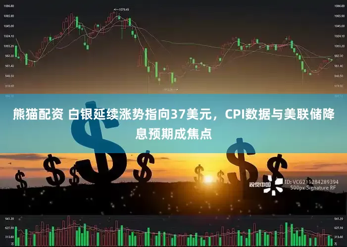 熊猫配资 白银延续涨势指向37美元,CPI数据与美联储降息预期成焦点