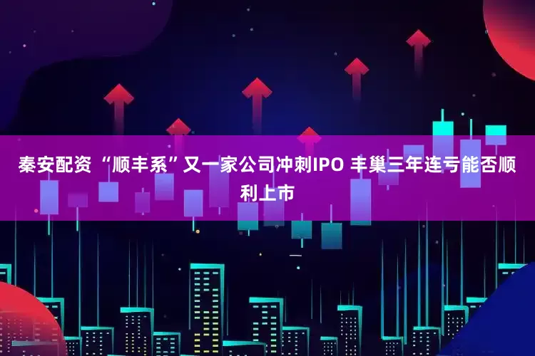 秦安配资 “顺丰系”又一家公司冲刺IPO 丰巢三年连亏能否顺利上市