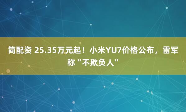 简配资 25.35万元起！小米YU7价格公布，雷军称“不欺负人”