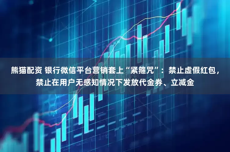 熊猫配资 银行微信平台营销套上“紧箍咒”：禁止虚假红包，禁止在用户无感知情况下发放代金券、立减金