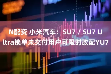 N配资 小米汽车：SU7 / SU7 Ultra锁单未交付用户可限时改配YU7