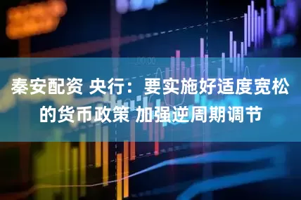 秦安配资 央行：要实施好适度宽松的货币政策 加强逆周期调节