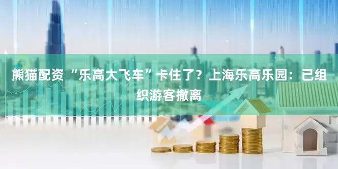 熊猫配资 “乐高大飞车”卡住了？上海乐高乐园：已组织游客撤离