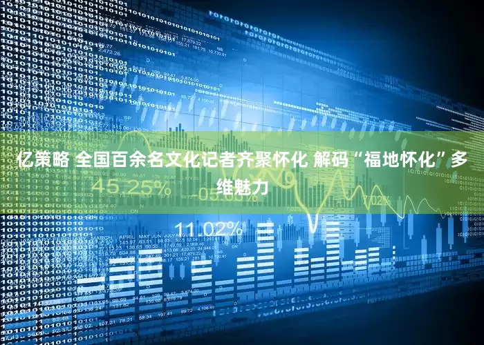 亿策略 全国百余名文化记者齐聚怀化 解码“福地怀化”多维魅力
