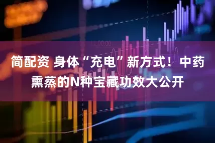简配资 身体“充电”新方式！中药熏蒸的N种宝藏功效大公开