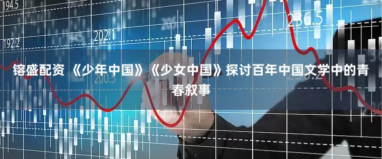 镕盛配资 《少年中国》《少女中国》探讨百年中国文学中的青春叙事