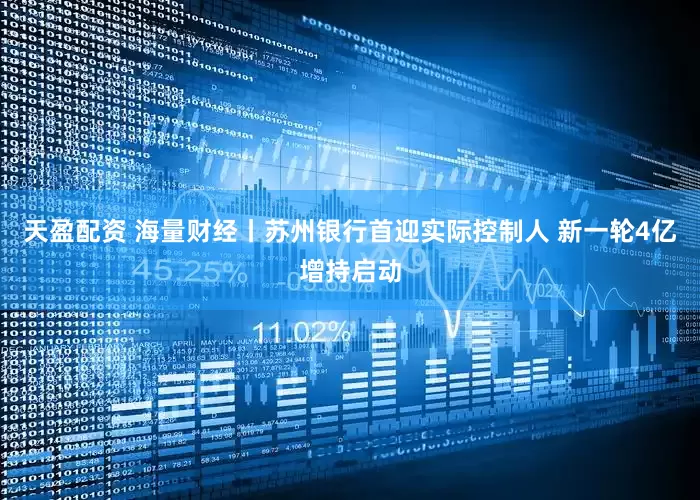 天盈配资 海量财经丨苏州银行首迎实际控制人 新一轮4亿增持启动
