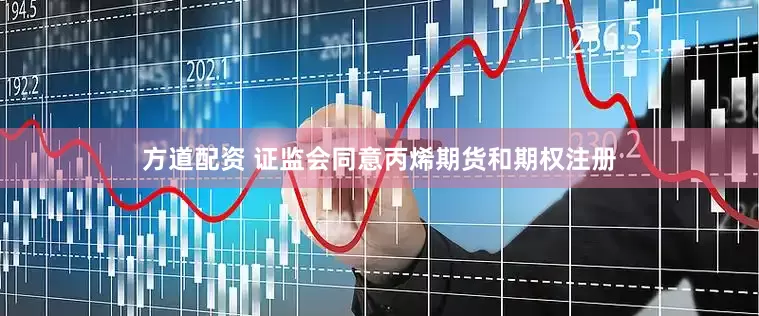 方道配资 证监会同意丙烯期货和期权注册