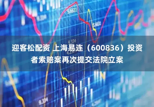 迎客松配资 上海易连(600836)投资者索赔案再次提交法院立案