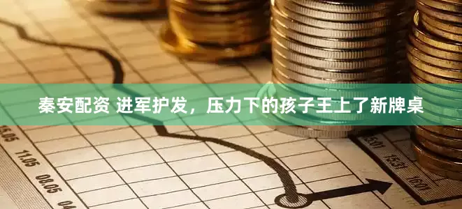 秦安配资 进军护发，压力下的孩子王上了新牌桌