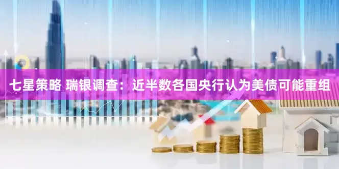 七星策略 瑞银调查：近半数各国央行认为美债可能重组