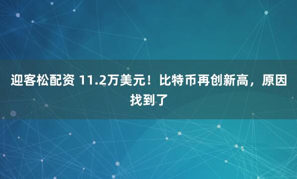 迎客松配资 11.2万美元！比特币再创新高，原因找到了