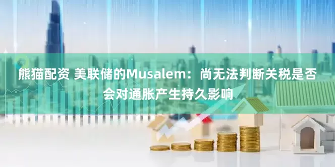 熊猫配资 美联储的Musalem：尚无法判断关税是否会对通胀产生持久影响