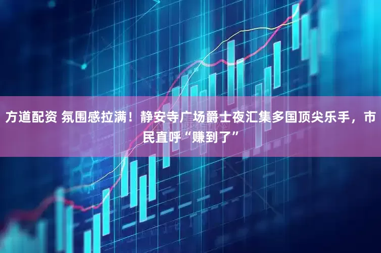 方道配资 氛围感拉满！静安寺广场爵士夜汇集多国顶尖乐手，市民直呼“赚到了”