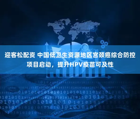 迎客松配资 中国低卫生资源地区宫颈癌综合防控项目启动,提升HPV疫苗可及性