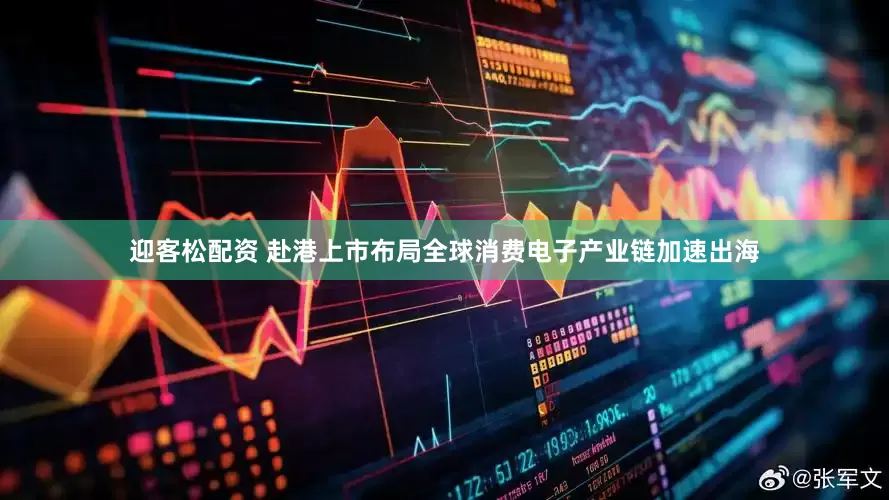 迎客松配资 赴港上市布局全球消费电子产业链加速出海