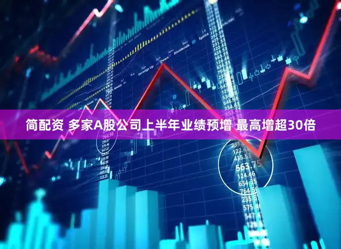 简配资 多家A股公司上半年业绩预增 最高增超30倍