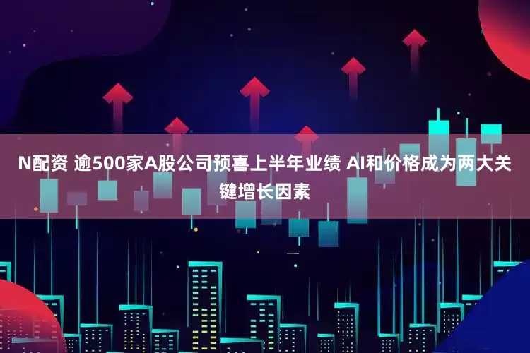 N配资 逾500家A股公司预喜上半年业绩 AI和价格成为两大关键增长因素