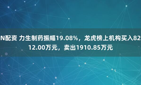 N配资 力生制药振幅19.08%，龙虎榜上机构买入8212.00万元，卖出1910.85万元