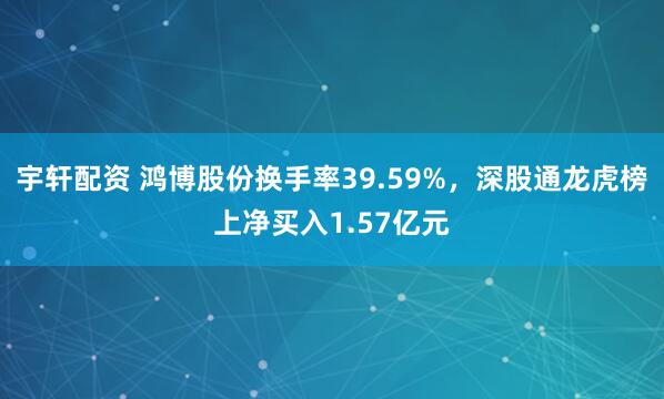 宇轩配资 鸿博股份换手率39.59%,深股通龙虎榜上净买入1.57亿元