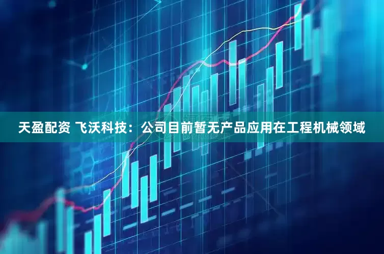 天盈配资 飞沃科技：公司目前暂无产品应用在工程机械领域