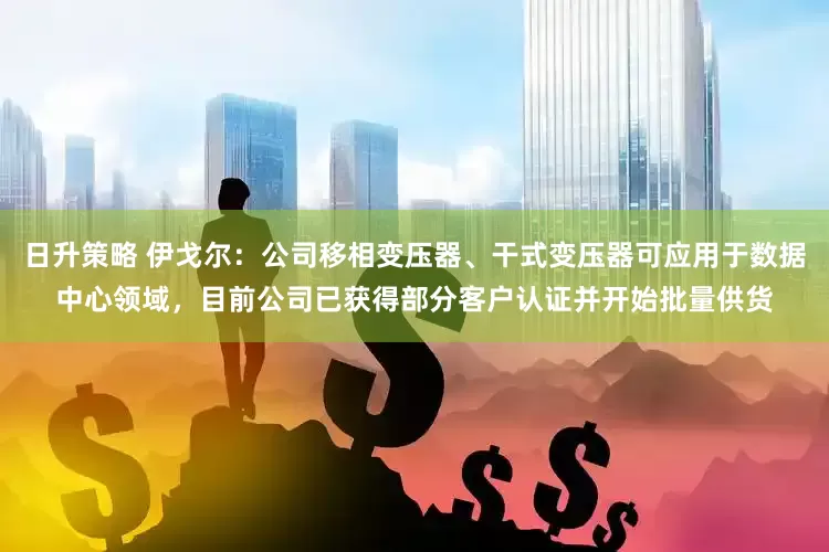 日升策略 伊戈尔：公司移相变压器、干式变压器可应用于数据中心领域，目前公司已获得部分客户认证并开始批量供货