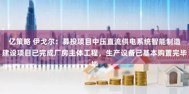 亿策略 伊戈尔：募投项目中压直流供电系统智能制造建设项目已完成厂房主体工程，生产设备已基本购置完毕