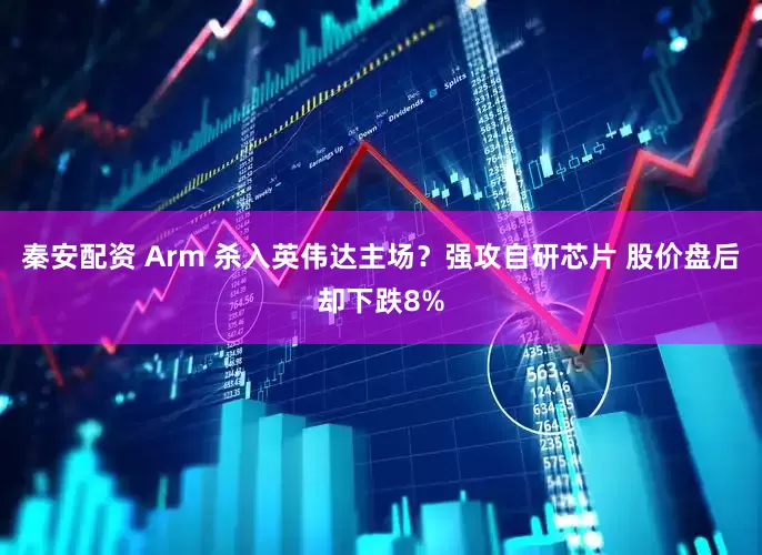 秦安配资 Arm 杀入英伟达主场？强攻自研芯片 股价盘后却下跌8%