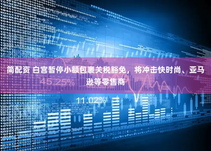 简配资 白宫暂停小额包裹关税豁免,将冲击快时尚、亚马逊等零售商