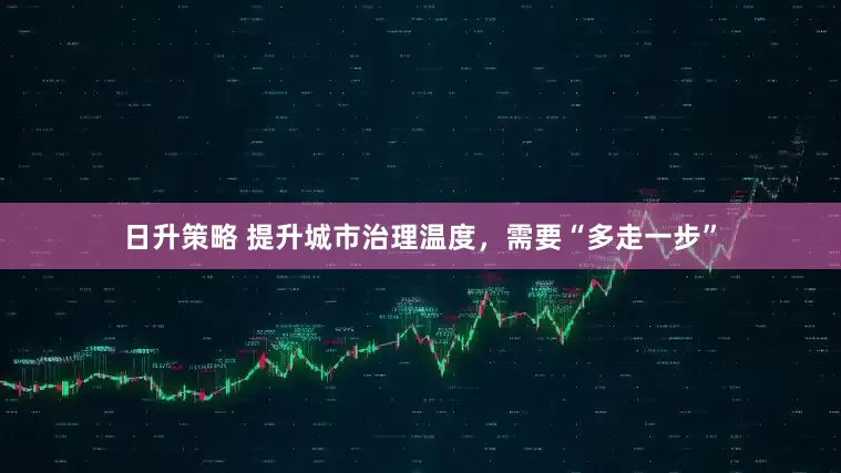 日升策略 提升城市治理温度，需要“多走一步”