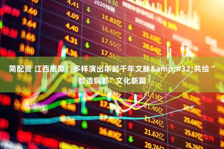 简配资 江西鹰潭:多样演出串起千年文脉 共绘“智造铜都”文化新篇